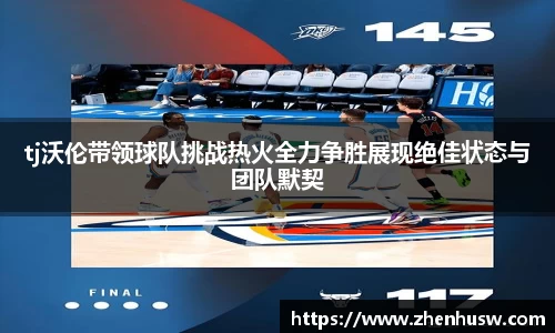 tj沃伦带领球队挑战热火全力争胜展现绝佳状态与团队默契