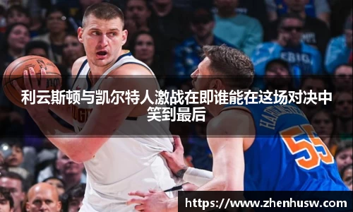 利云斯顿与凯尔特人激战在即谁能在这场对决中笑到最后
