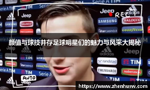 颜值与球技并存足球明星们的魅力与风采大揭秘