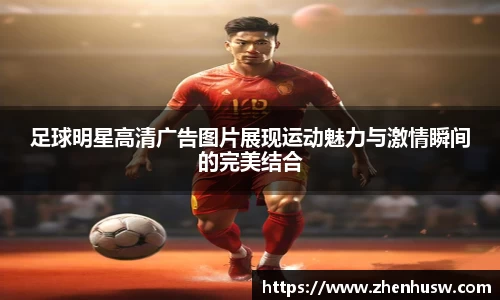 足球明星高清广告图片展现运动魅力与激情瞬间的完美结合